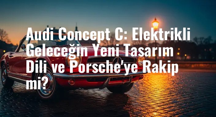 Audi Concept C: Elektrikli Geleceğin Yeni Tasarım Dili ve Porsche'ye Rakip mi?
