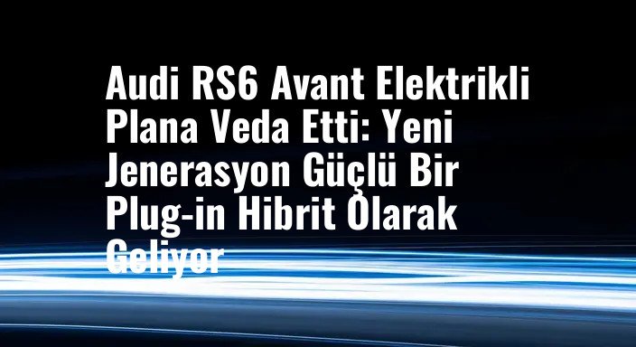 Audi RS6 Avant Elektrikli Plana Veda Etti: Yeni Jenerasyon Güçlü Bir Plug-in Hibrit Olarak Geliyor