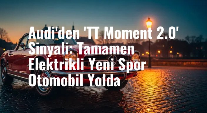 Audi'den 'TT Moment 2.0' Sinyali: Tamamen Elektrikli Yeni Spor Otomobil Yolda