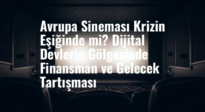 Avrupa Sineması Krizin Eşiğinde mi? Dijital Devlerin Gölgesinde Finansman ve Gelecek Tartışması