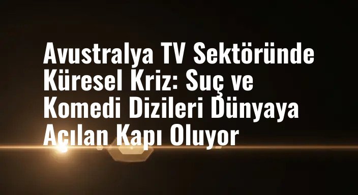 Avustralya TV Sektöründe Küresel Kriz: Suç ve Komedi Dizileri Dünyaya Açılan Kapı Oluyor