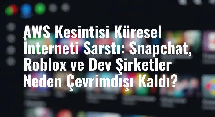 AWS Kesintisi Küresel İnterneti Sarstı: Snapchat, Roblox ve Dev Şirketler Neden Çevrimdışı Kaldı?