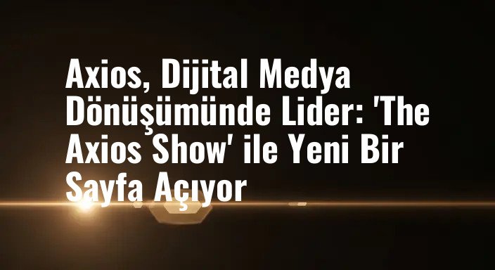 Axios, Dijital Medya Dönüşümünde Lider: 'The Axios Show' ile Yeni Bir Sayfa Açıyor