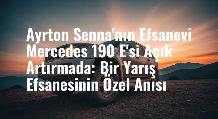 Ayrton Senna'nın Efsanevi Mercedes 190 E'si Açık Artırmada: Bir Yarış Efsanesinin Özel Anısı
