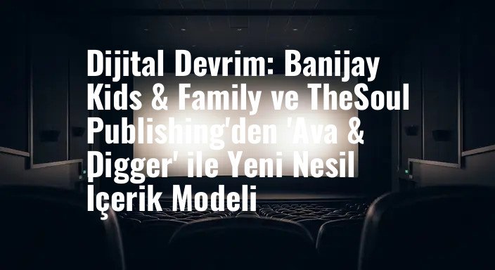 Dijital Devrim: Banijay Kids & Family ve TheSoul Publishing'den 'Ava & Digger' ile Yeni Nesil İçerik Modeli
