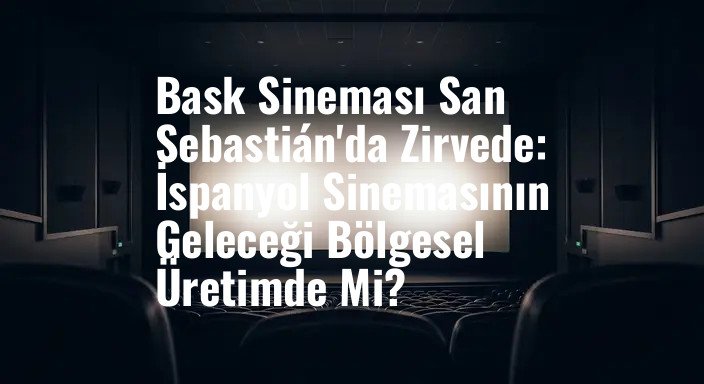 Bask Sineması San Sebastián'da Zirvede: İspanyol Sinemasının Geleceği Bölgesel Üretimde Mi?