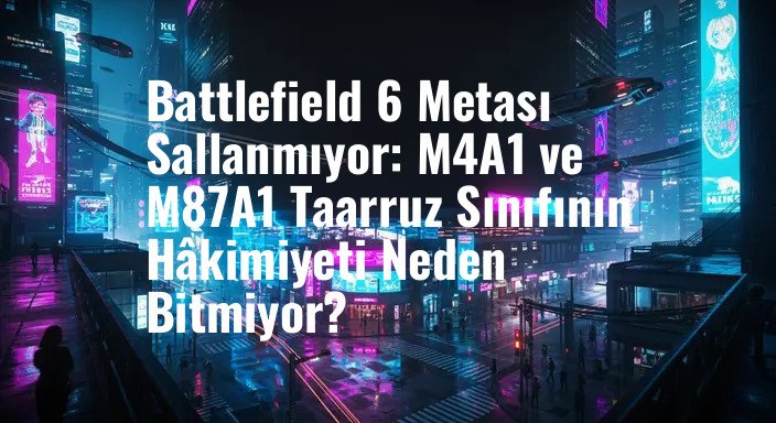 Battlefield 6 Metası Sallanmıyor: M4A1 ve M87A1 Taarruz Sınıfının Hâkimiyeti Neden Bitmiyor?