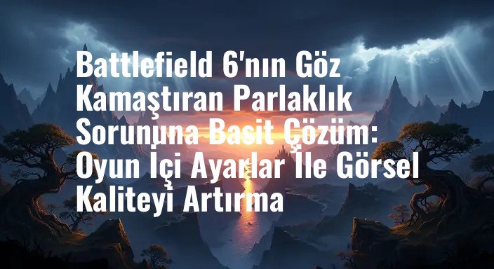 Battlefield 6'nın Göz Kamaştıran Parlaklık Sorununa Basit Çözüm: Oyun İçi Ayarlar İle Görsel Kaliteyi Artırma