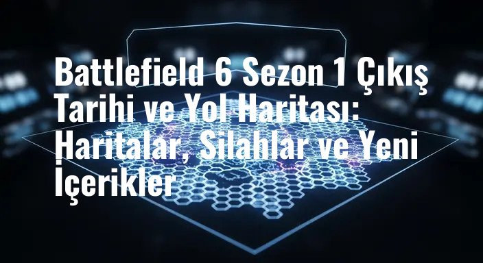 Battlefield 6 Sezon 1 Çıkış Tarihi ve Yol Haritası: Haritalar, Silahlar ve Yeni İçerikler