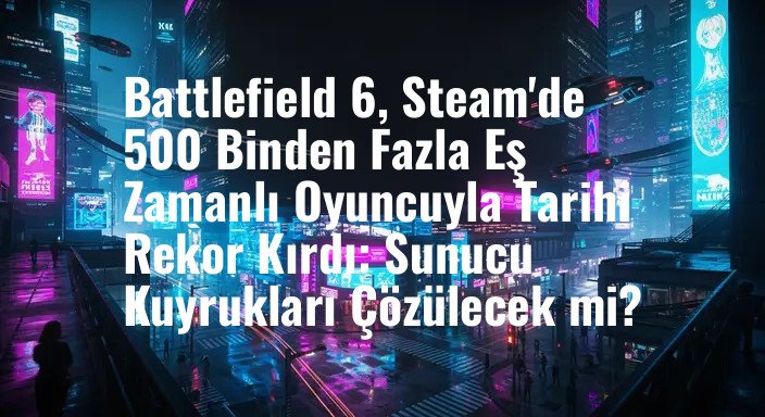 Battlefield 6, Steam'de 500 Binden Fazla Eş Zamanlı Oyuncuyla Tarihi Rekor Kırdı: Sunucu Kuyrukları Çözülecek mi?