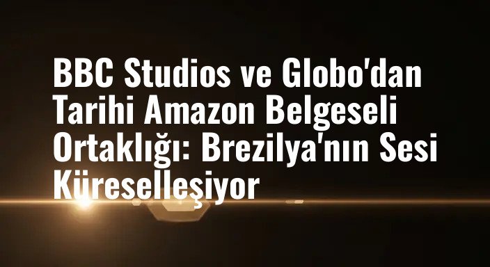 BBC Studios ve Globo'dan Tarihi Amazon Belgeseli Ortaklığı: Brezilya'nın Sesi Küreselleşiyor