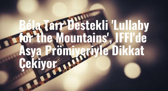 Béla Tarr Destekli 'Lullaby for the Mountains', IFFI'de Asya Prömiyeriyle Dikkat Çekiyor