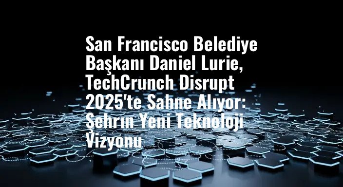 San Francisco Belediye Başkanı Daniel Lurie, TechCrunch Disrupt 2025'te Sahne Alıyor: Şehrın Yeni Teknoloji Vizyonu