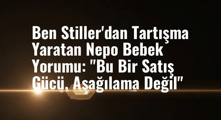 Ben Stiller'dan Tartışma Yaratan Nepo Bebek Yorumu: "Bu Bir Satış Gücü, Aşağılama Değil"