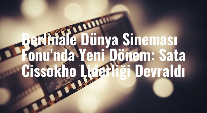 Berlinale Dünya Sineması Fonu'nda Yeni Dönem: Sata Cissokho Liderliği Devraldı