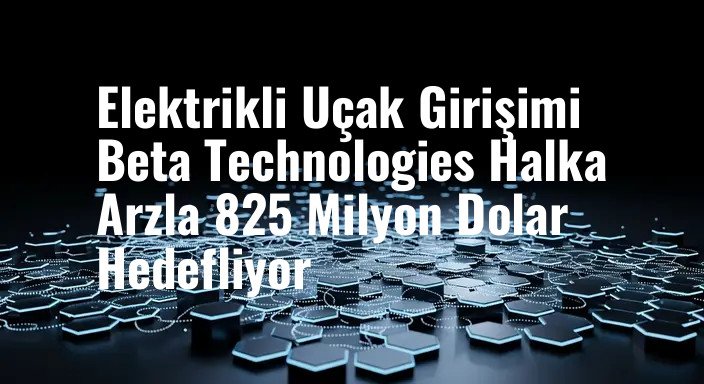 Elektrikli Uçak Girişimi Beta Technologies Halka Arzla 825 Milyon Dolar Hedefliyor
