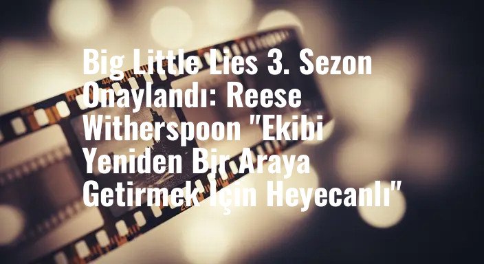 Big Little Lies 3. Sezon Onaylandı: Reese Witherspoon "Ekibi Yeniden Bir Araya Getirmek İçin Heyecanlı"