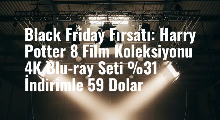 Black Friday Fırsatı: Harry Potter 8 Film Koleksiyonu 4K Blu-ray Seti %31 İndirimle 59 Dolar