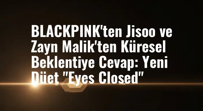 BLACKPINK'ten Jisoo ve Zayn Malik'ten Küresel Beklentiye Cevap: Yeni Düet "Eyes Closed"