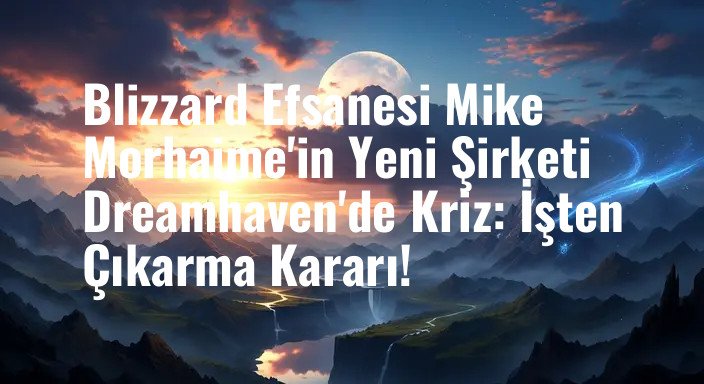 Blizzard Efsanesi Mike Morhaime'in Yeni Şirketi Dreamhaven'de Kriz: İşten Çıkarma Kararı!