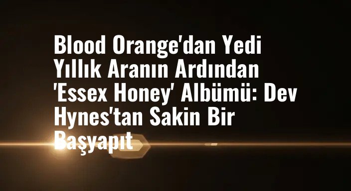 Blood Orange'dan Yedi Yıllık Aranın Ardından 'Essex Honey' Albümü: Dev Hynes'tan Sakin Bir Başyapıt