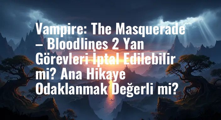 Vampire: The Masquerade – Bloodlines 2 Yan Görevleri İptal Edilebilir mi? Ana Hikaye Odaklanmak Değerli mi?