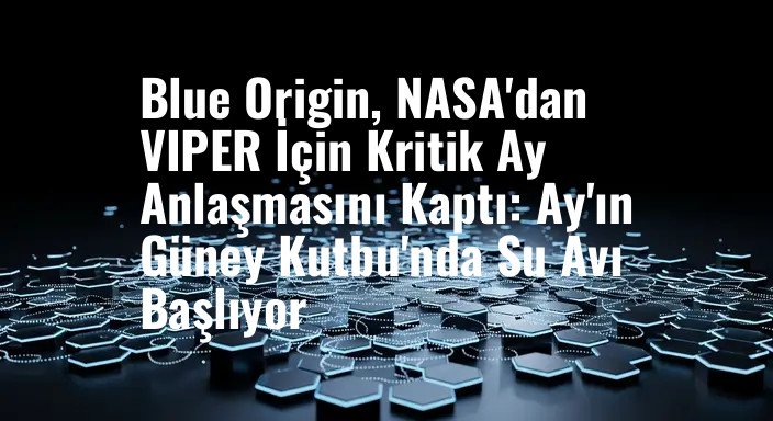 Blue Origin, NASA'dan VIPER İçin Kritik Ay Anlaşmasını Kaptı: Ay'ın Güney Kutbu'nda Su Avı Başlıyor