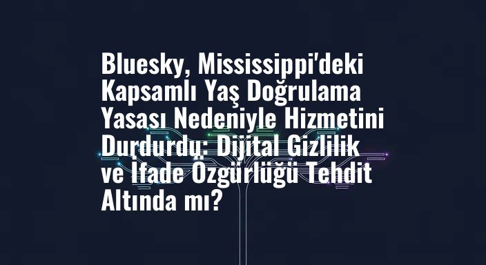 Bluesky, Mississippi'deki Kapsamlı Yaş Doğrulama Yasası Nedeniyle Hizmetini Durdurdu: Dijital Gizlilik ve İfade Özgürlüğü Tehdit Altında mı?