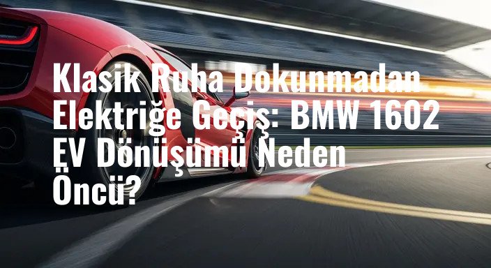 Klasik Ruha Dokunmadan Elektriğe Geçiş: BMW 1602 EV Dönüşümü Neden Öncü?