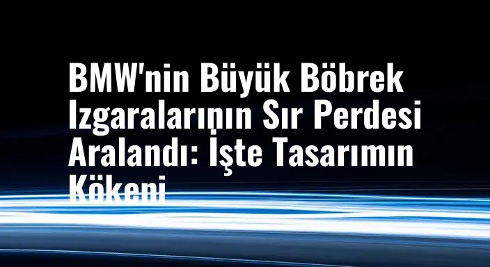 BMW'nin Büyük Böbrek Izgaralarının Sır Perdesi Aralandı: İşte Tasarımın Kökeni