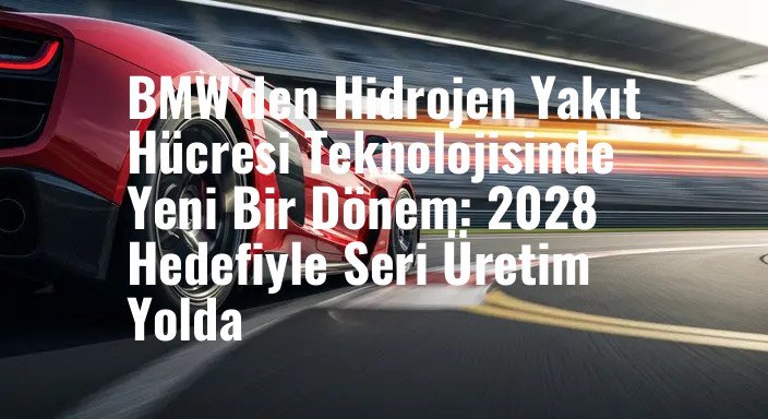 BMW'den Hidrojen Yakıt Hücresi Teknolojisinde Yeni Bir Dönem: 2028 Hedefiyle Seri Üretim Yolda