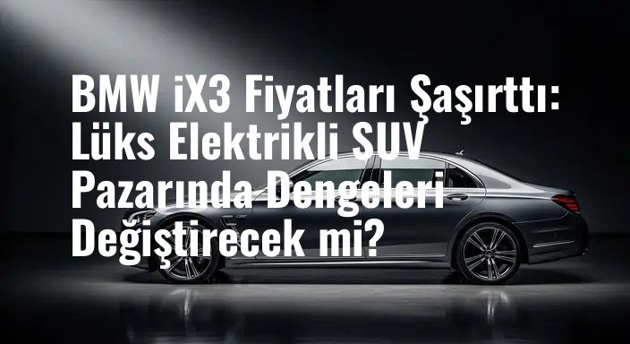 BMW iX3 Fiyatları Şaşırttı: Lüks Elektrikli SUV Pazarında Dengeleri Değiştirecek mi?