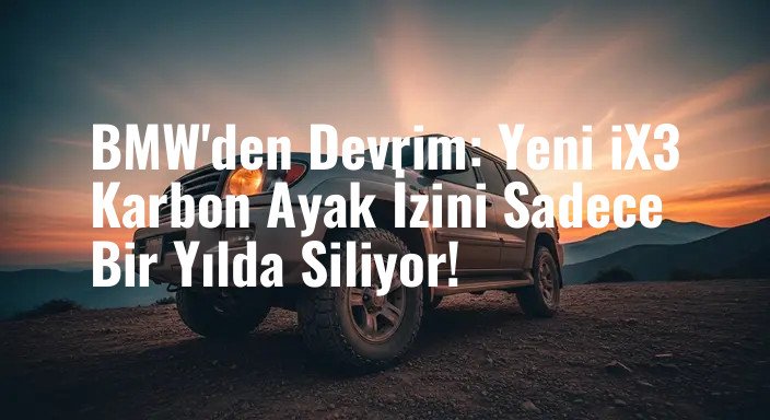 BMW'den Devrim: Yeni iX3 Karbon Ayak İzini Sadece Bir Yılda Siliyor!