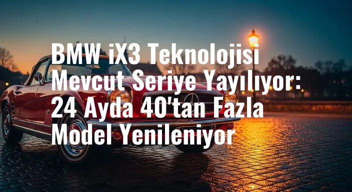 BMW iX3 Teknolojisi Mevcut Seriye Yayılıyor: 24 Ayda 40'tan Fazla Model Yenileniyor