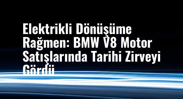 Elektrikli Dönüşüme Rağmen: BMW V8 Motor Satışlarında Tarihi Zirveyi Gördü