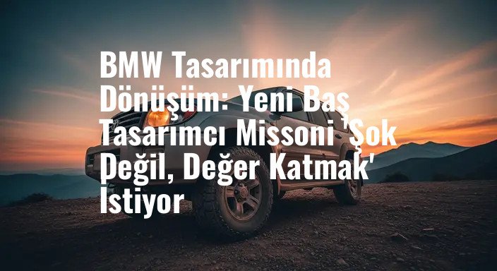 BMW Tasarımında Dönüşüm: Yeni Baş Tasarımcı Missoni 'Şok Değil, Değer Katmak' İstiyor