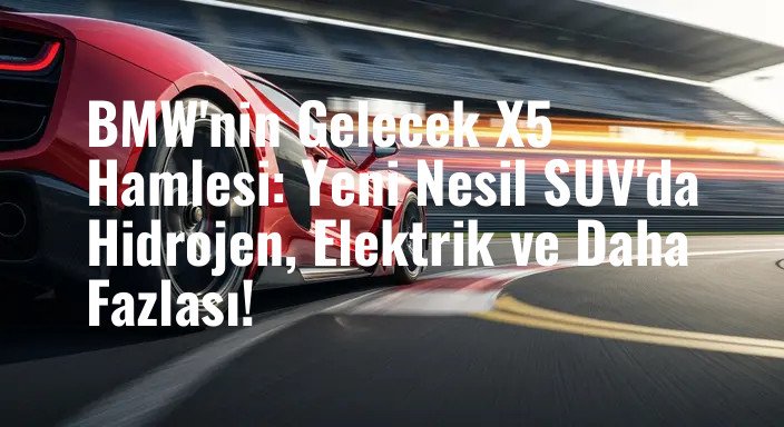 BMW'nin Gelecek X5 Hamlesi: Yeni Nesil SUV'da Hidrojen, Elektrik ve Daha Fazlası!