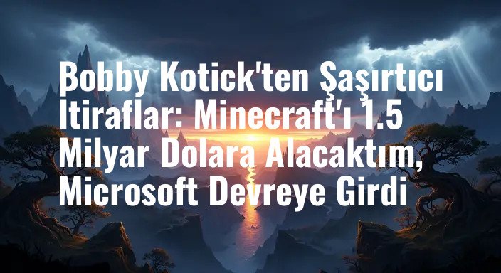 Bobby Kotick'ten Şaşırtıcı İtiraflar: Minecraft'ı 1.5 Milyar Dolara Alacaktım, Microsoft Devreye Girdi