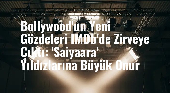 Bollywood'un Yeni Gözdeleri IMDb'de Zirveye Çıktı: 'Saiyaara' Yıldızlarına Büyük Onur