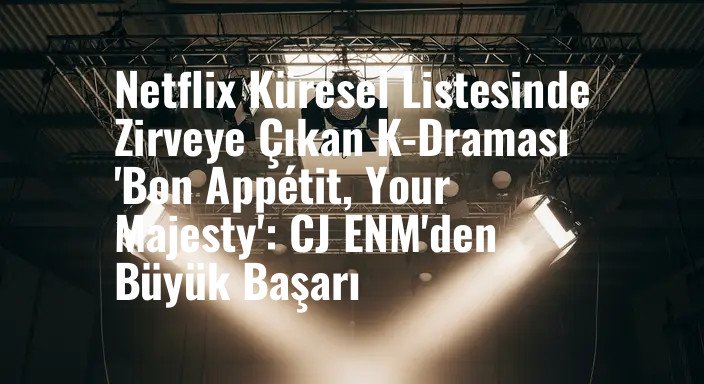 Netflix Küresel Listesinde Zirveye Çıkan K-Draması 'Bon Appétit, Your Majesty': CJ ENM'den Büyük Başarı