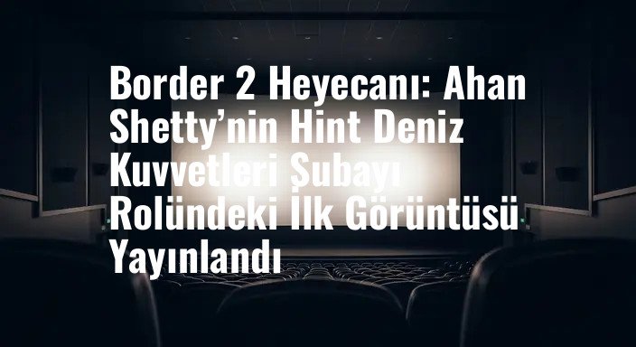 Border 2 Heyecanı: Ahan Shetty’nin Hint Deniz Kuvvetleri Subayı Rolündeki İlk Görüntüsü Yayınlandı