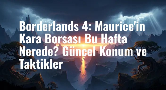 Borderlands 4: Maurice'in Kara Borsası Bu Hafta Nerede? Güncel Konum ve Taktikler