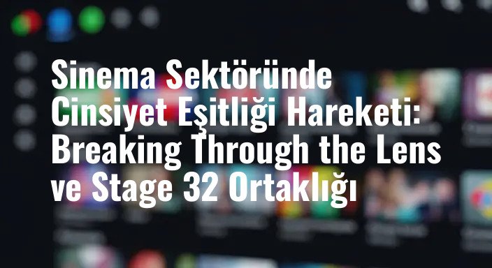 Sinema Sektöründe Cinsiyet Eşitliği Hareketi: Breaking Through the Lens ve Stage 32 Ortaklığı