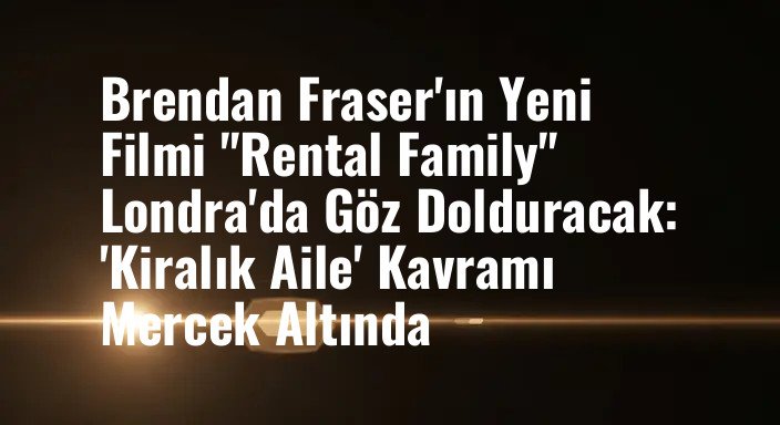Brendan Fraser'ın Yeni Filmi "Rental Family" Londra'da Göz Dolduracak: 'Kiralık Aile' Kavramı Mercek Altında