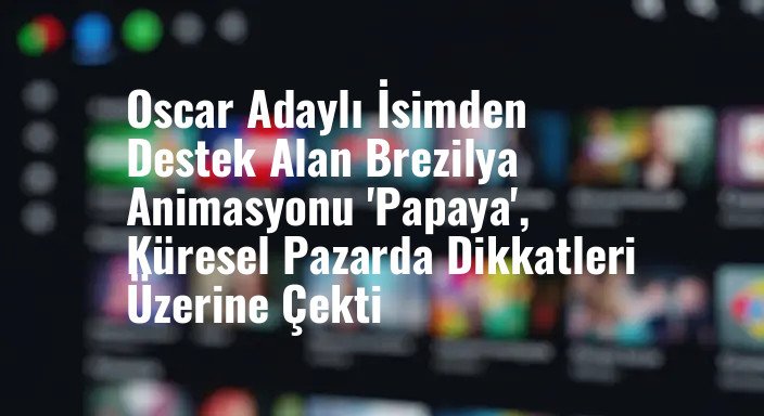 Oscar Adaylı İsimden Destek Alan Brezilya Animasyonu 'Papaya', Küresel Pazarda Dikkatleri Üzerine Çekti