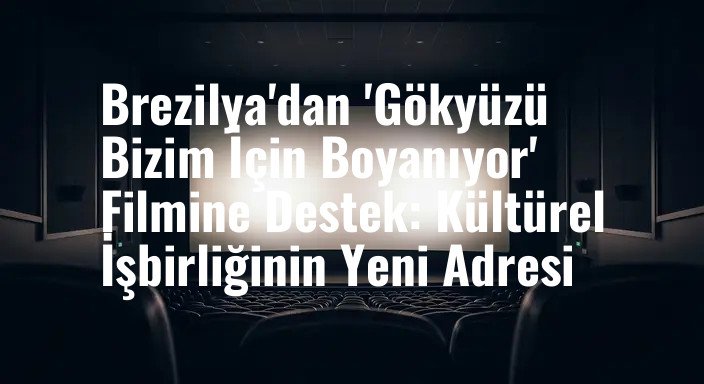 Brezilya'dan 'Gökyüzü Bizim İçin Boyanıyor' Filmine Destek: Kültürel İşbirliğinin Yeni Adresi