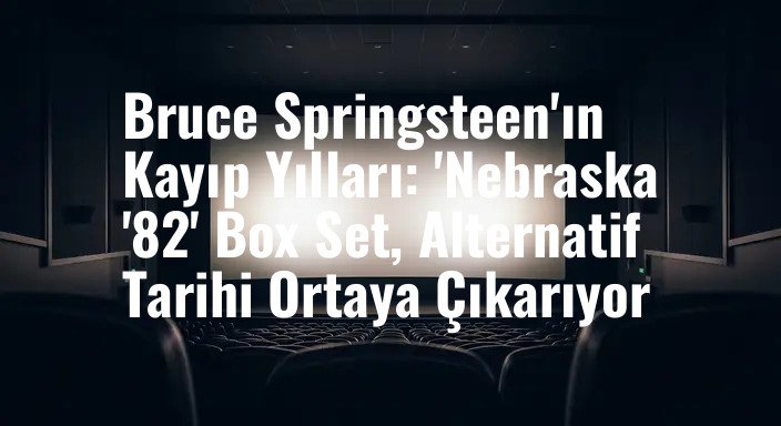 Bruce Springsteen'ın Kayıp Yılları: 'Nebraska '82' Box Set, Alternatif Tarihi Ortaya Çıkarıyor