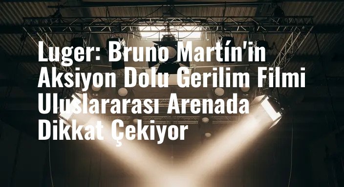 Luger: Bruno Martín'in Aksiyon Dolu Gerilim Filmi Uluslararası Arenada Dikkat Çekiyor
