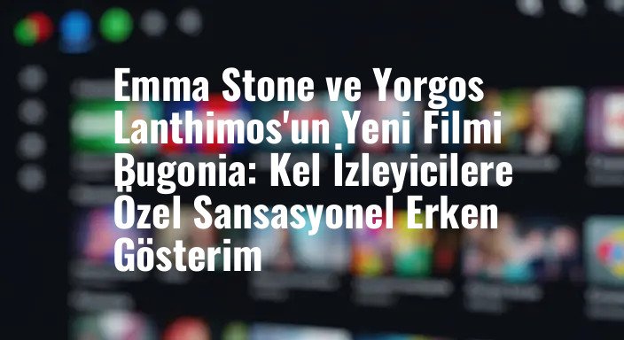 Emma Stone ve Yorgos Lanthimos'un Yeni Filmi Bugonia: Kel İzleyicilere Özel Sansasyonel Erken Gösterim
