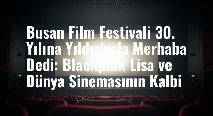 Busan Film Festivali 30. Yılına Yıldızlarla Merhaba Dedi: Blackpink Lisa ve Dünya Sinemasının Kalbi